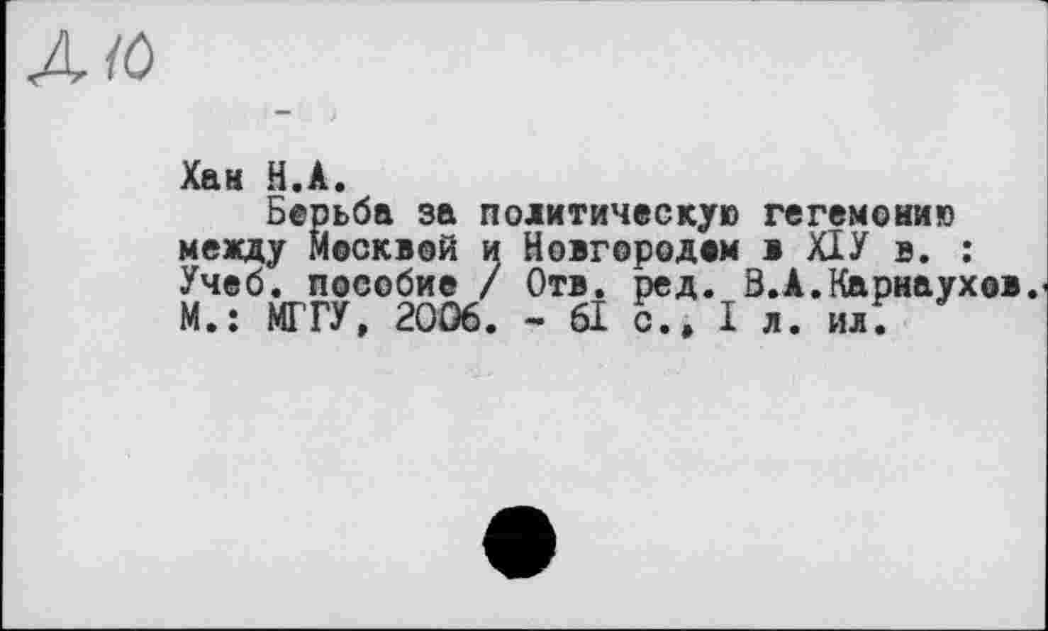 ﻿Хан H.А.
Берьба за политическую гегемонию между Москвой и Новгородом в ХІУ в. : Учеб, пособие / Отв. ред. В.А.Карнаухов М.: МГТУ, 2006. - 61 с., I л. илГ